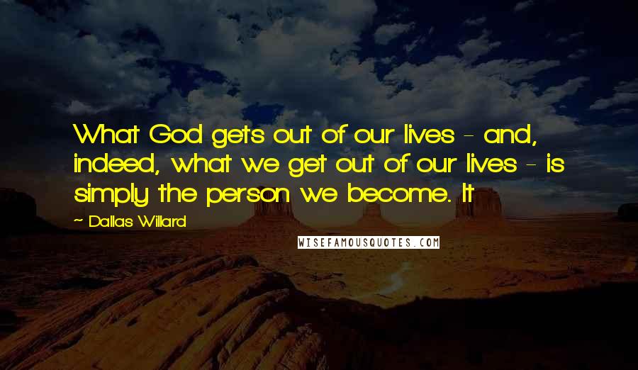 Dallas Willard Quotes: What God gets out of our lives - and, indeed, what we get out of our lives - is simply the person we become. It