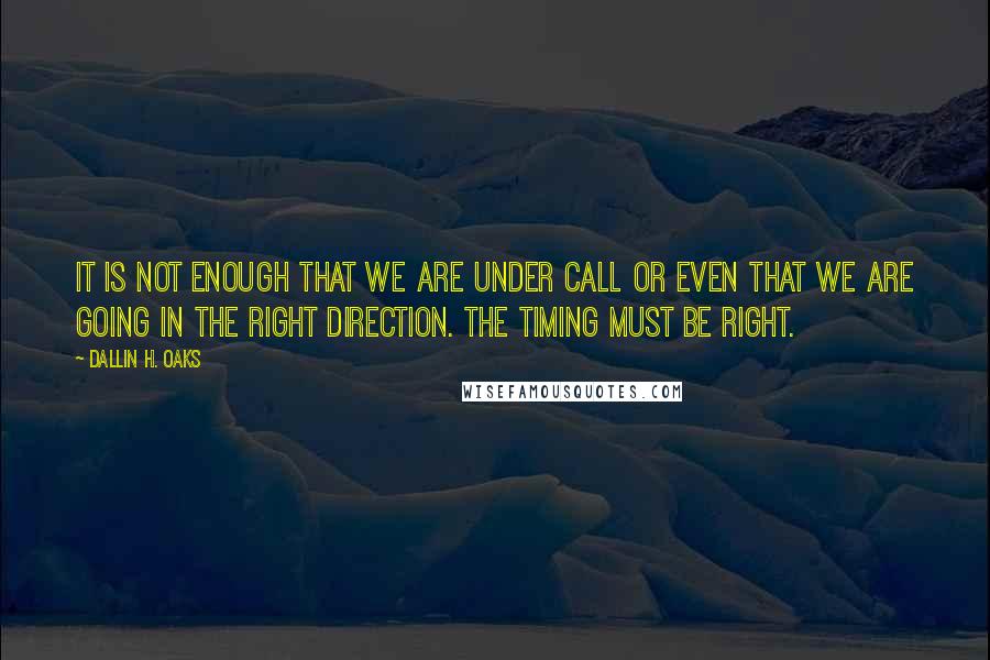 Dallin H. Oaks Quotes: It is not enough that we are under call or even that we are going in the right direction. The timing must be right.