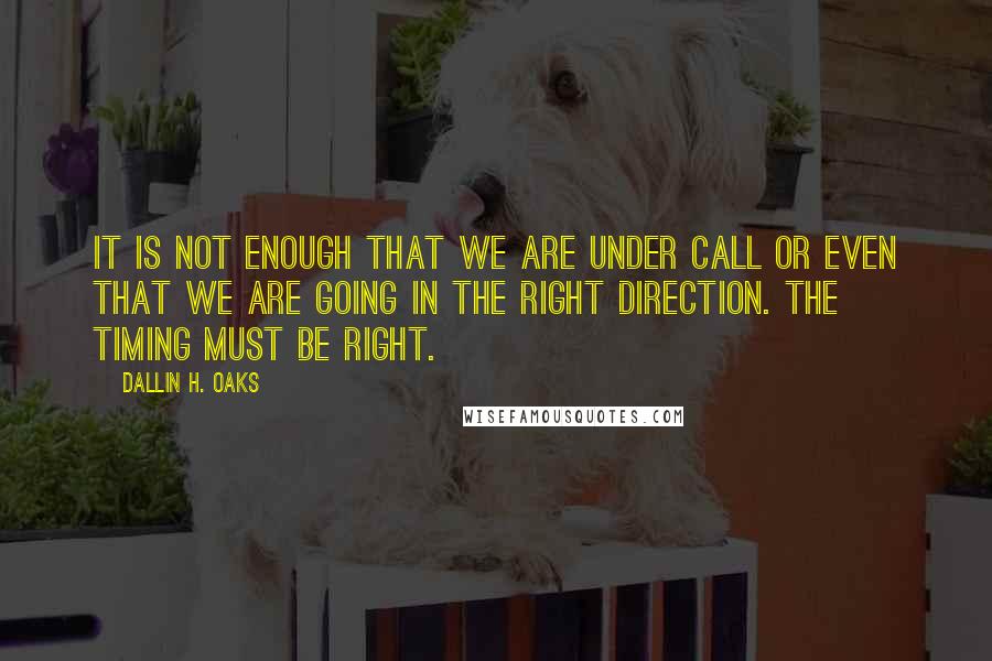 Dallin H. Oaks Quotes: It is not enough that we are under call or even that we are going in the right direction. The timing must be right.