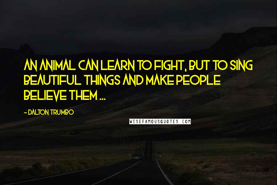 Dalton Trumbo Quotes: An animal can learn to fight, but to sing beautiful things and make people believe them ...