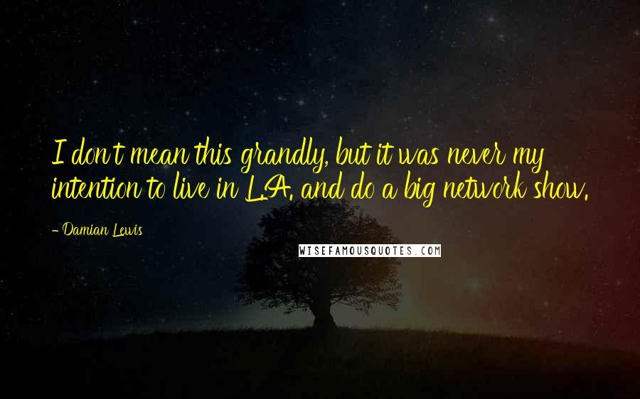 Damian Lewis Quotes: I don't mean this grandly, but it was never my intention to live in L.A. and do a big network show.