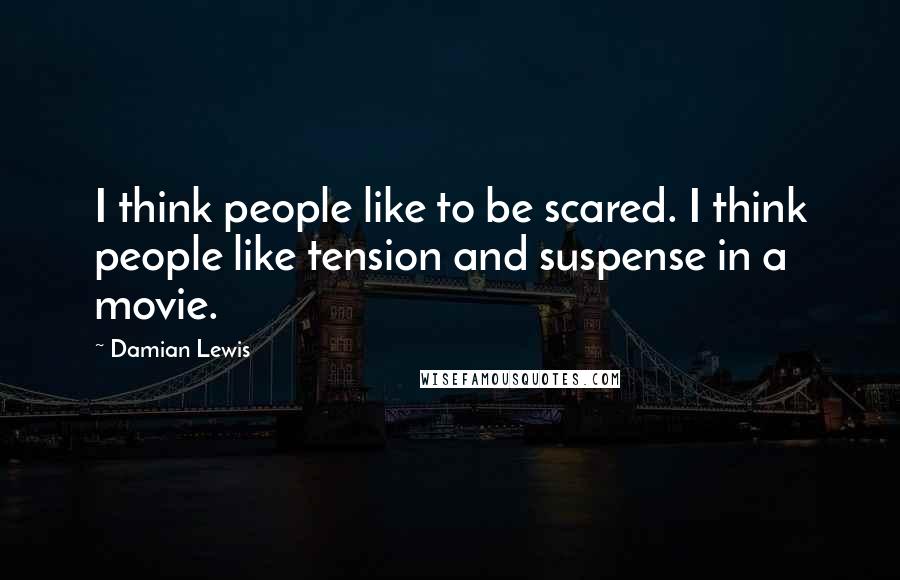 Damian Lewis Quotes: I think people like to be scared. I think people like tension and suspense in a movie.