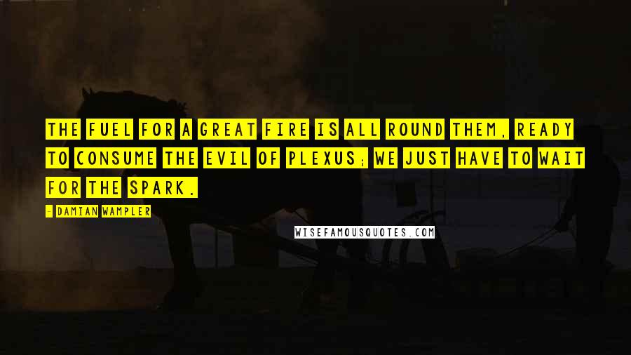 Damian Wampler Quotes: The fuel for a great fire is all round them, ready to consume the evil of Plexus; we just have to wait for the spark.