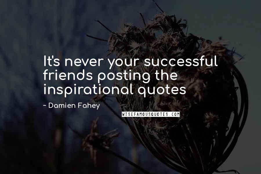 Damien Fahey Quotes: It's never your successful friends posting the inspirational quotes