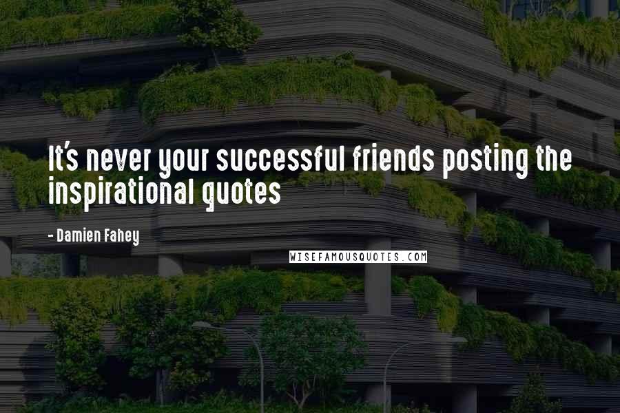 Damien Fahey Quotes: It's never your successful friends posting the inspirational quotes