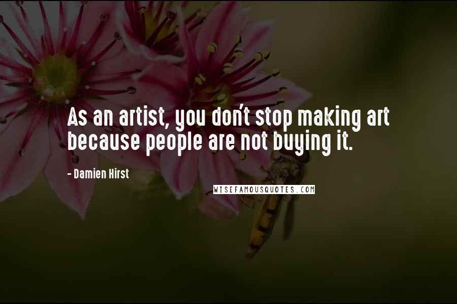 Damien Hirst Quotes: As an artist, you don't stop making art because people are not buying it.