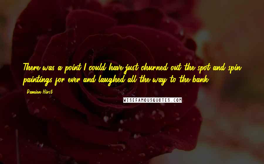 Damien Hirst Quotes: There was a point I could have just churned out the spot and spin paintings for ever and laughed all the way to the bank.
