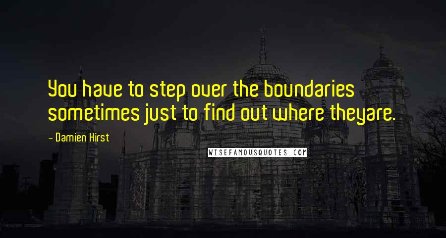 Damien Hirst Quotes: You have to step over the boundaries sometimes just to find out where theyare.