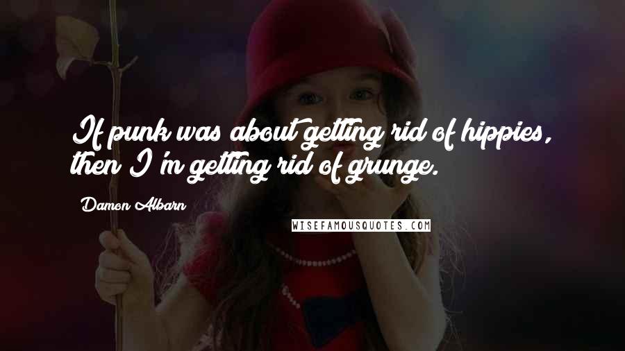 Damon Albarn Quotes: If punk was about getting rid of hippies, then I'm getting rid of grunge.