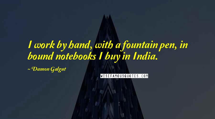 Damon Galgut Quotes: I work by hand, with a fountain pen, in bound notebooks I buy in India.