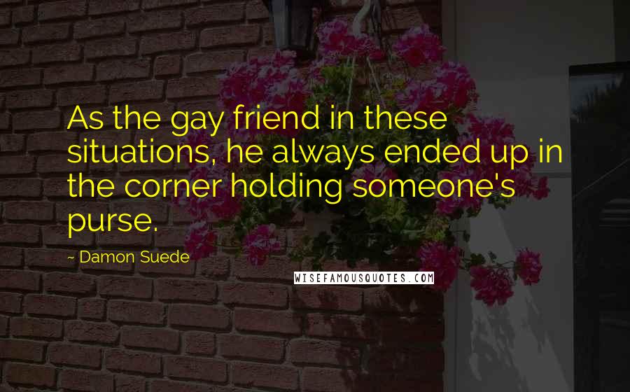 Damon Suede Quotes: As the gay friend in these situations, he always ended up in the corner holding someone's purse.