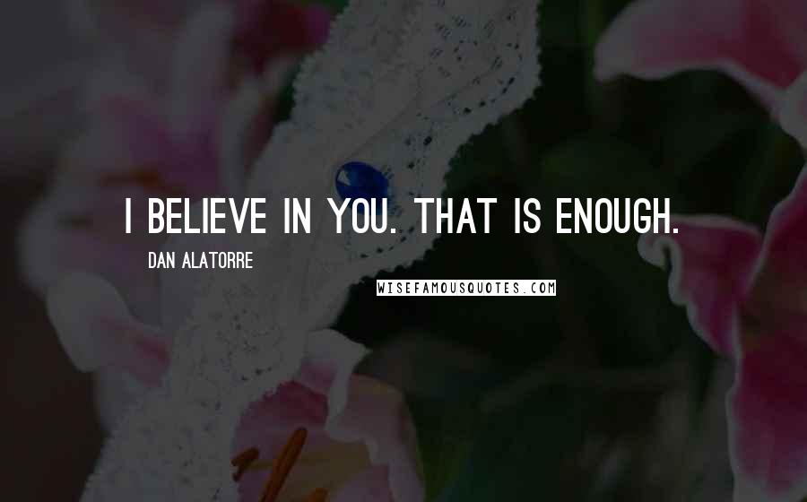 Dan Alatorre Quotes: I believe in you. That is enough.