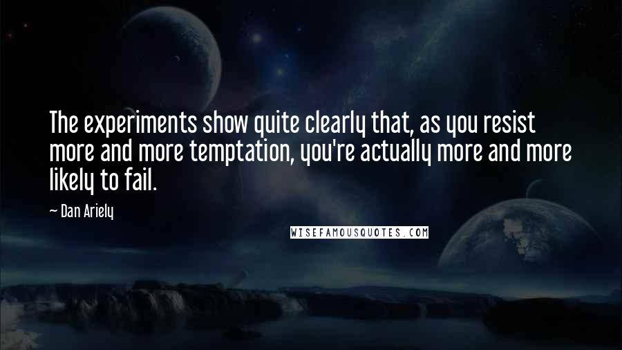 Dan Ariely Quotes: The experiments show quite clearly that, as you resist more and more temptation, you're actually more and more likely to fail.