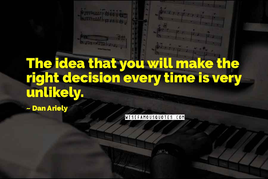 Dan Ariely Quotes: The idea that you will make the right decision every time is very unlikely.