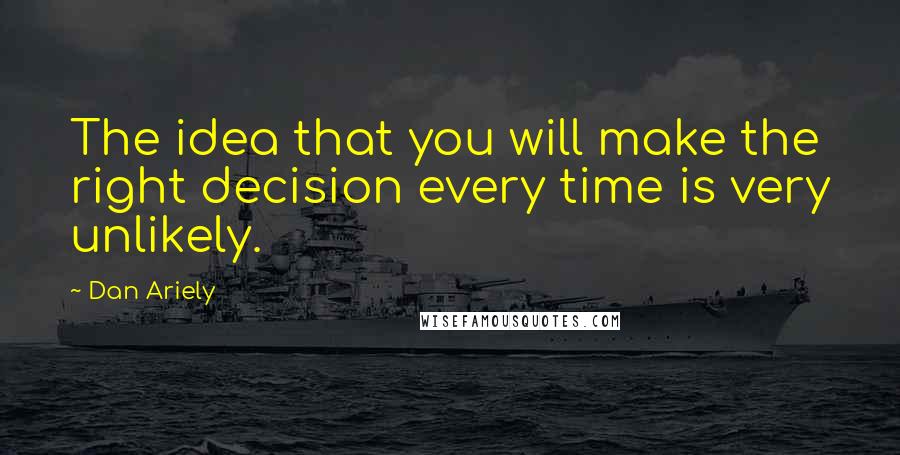 Dan Ariely Quotes: The idea that you will make the right decision every time is very unlikely.