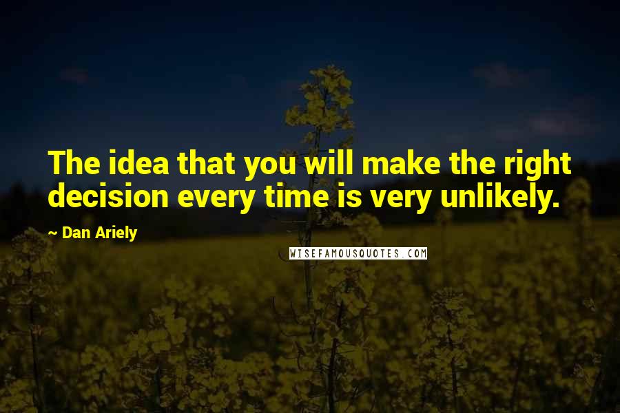 Dan Ariely Quotes: The idea that you will make the right decision every time is very unlikely.