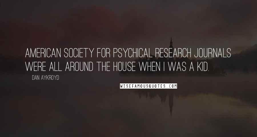 Dan Aykroyd Quotes: American Society for Psychical Research Journals were all around the house when I was a kid.