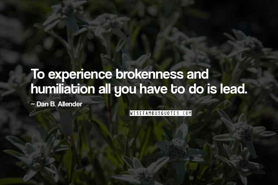 Dan B. Allender Quotes: To experience brokenness and humiliation all you have to do is lead.