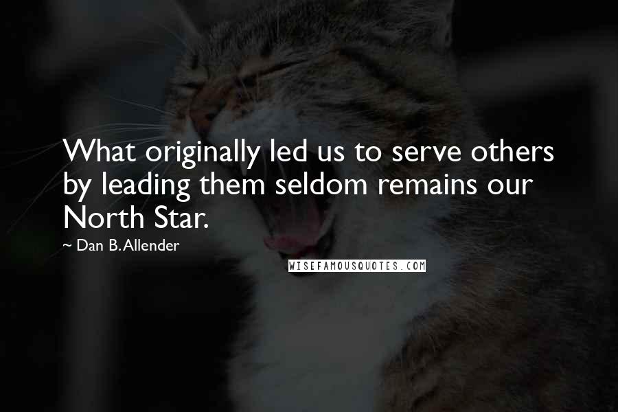 Dan B. Allender Quotes: What originally led us to serve others by leading them seldom remains our North Star.