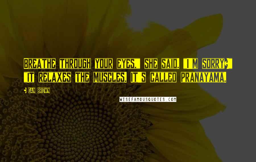 Dan Brown Quotes: Breathe through your eyes," she said. "I'm sorry?" "It relaxes the muscles. It's called pranayama.