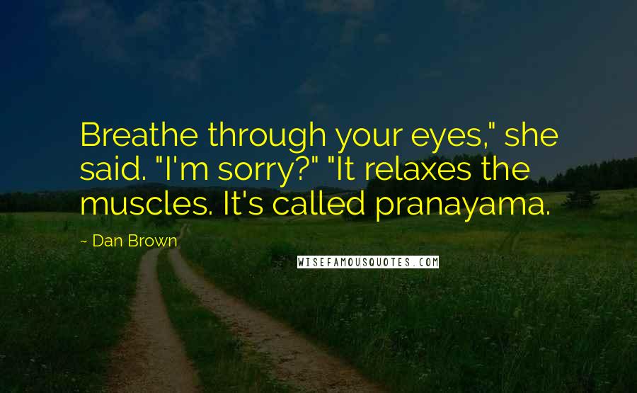 Dan Brown Quotes: Breathe through your eyes," she said. "I'm sorry?" "It relaxes the muscles. It's called pranayama.