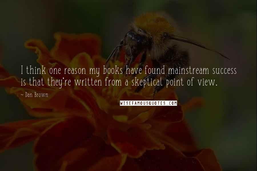 Dan Brown Quotes: I think one reason my books have found mainstream success is that they're written from a skeptical point of view.