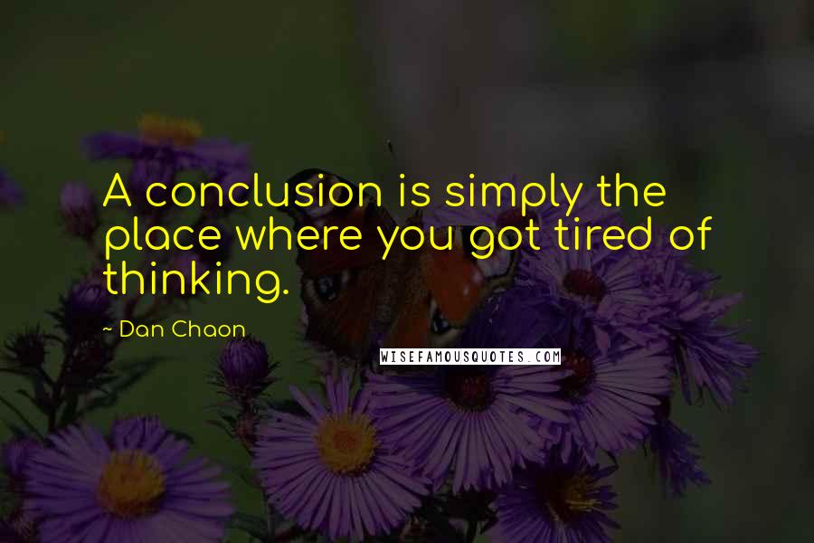 Dan Chaon Quotes: A conclusion is simply the place where you got tired of thinking.