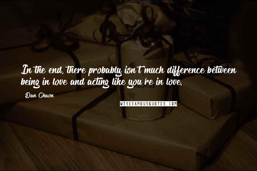 Dan Chaon Quotes: In the end, there probably isn't much difference between being in love and acting like you're in love.