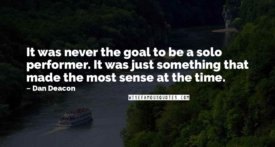 Dan Deacon Quotes: It was never the goal to be a solo performer. It was just something that made the most sense at the time.