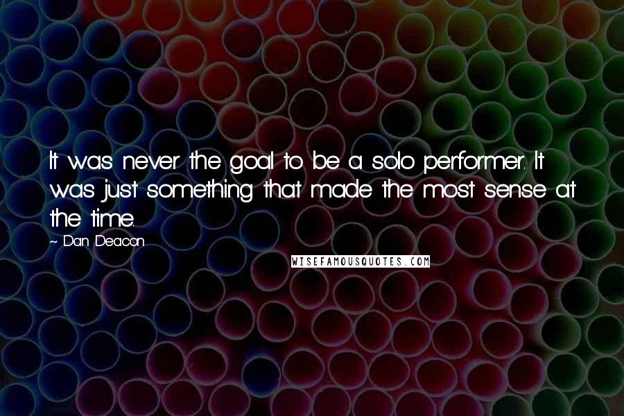 Dan Deacon Quotes: It was never the goal to be a solo performer. It was just something that made the most sense at the time.