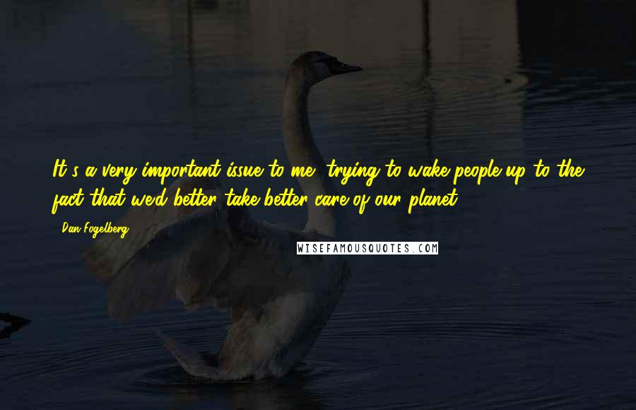 Dan Fogelberg Quotes: It's a very important issue to me, trying to wake people up to the fact that we'd better take better care of our planet.