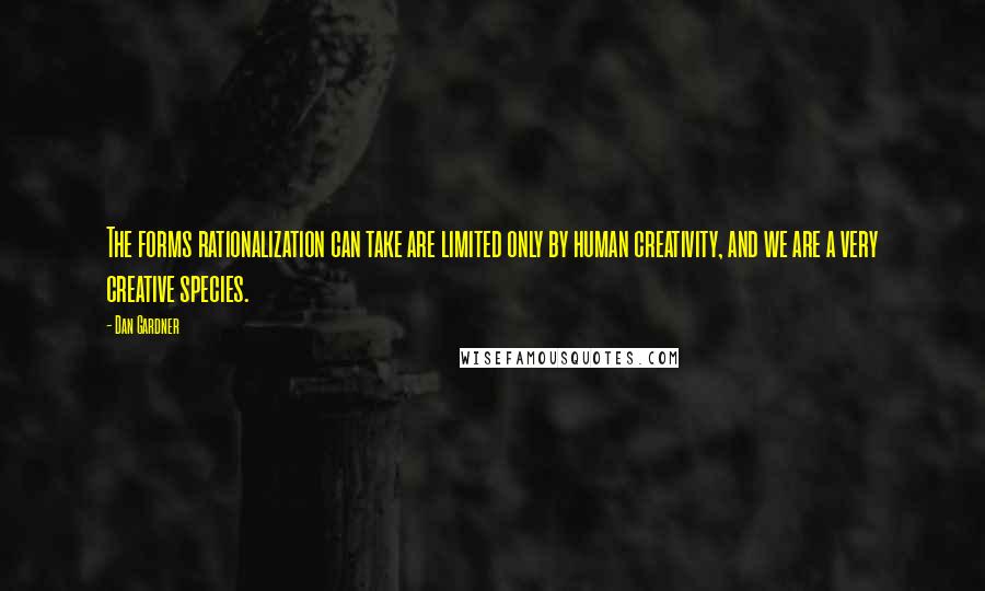 Dan Gardner Quotes: The forms rationalization can take are limited only by human creativity, and we are a very creative species.