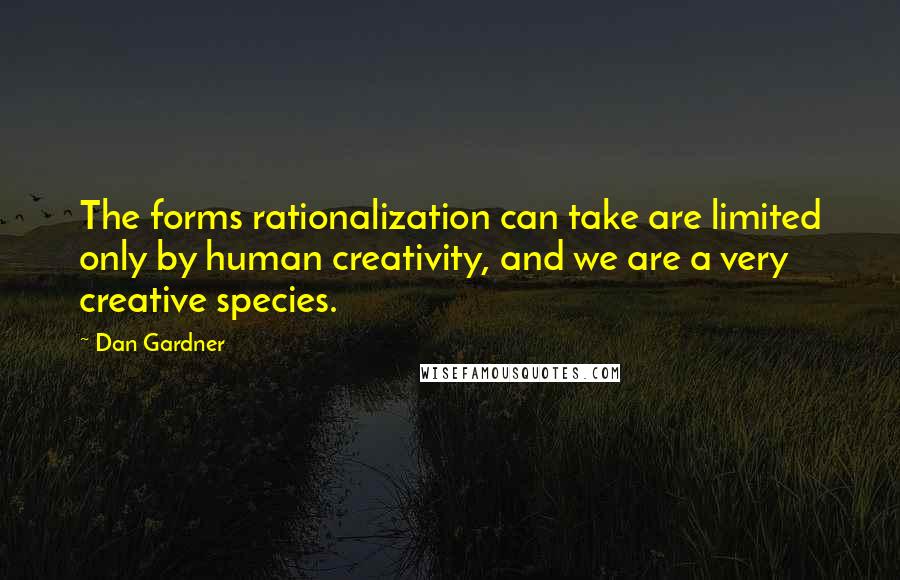 Dan Gardner Quotes: The forms rationalization can take are limited only by human creativity, and we are a very creative species.