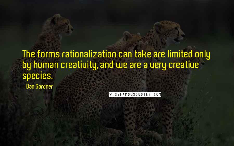 Dan Gardner Quotes: The forms rationalization can take are limited only by human creativity, and we are a very creative species.