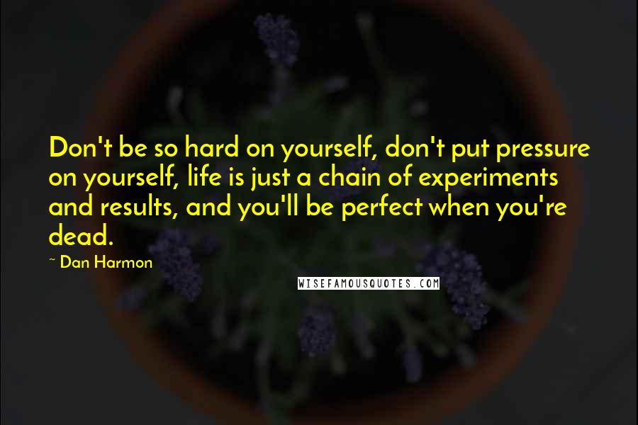 Dan Harmon Quotes: Don't be so hard on yourself, don't put pressure on yourself, life is just a chain of experiments and results, and you'll be perfect when you're dead.