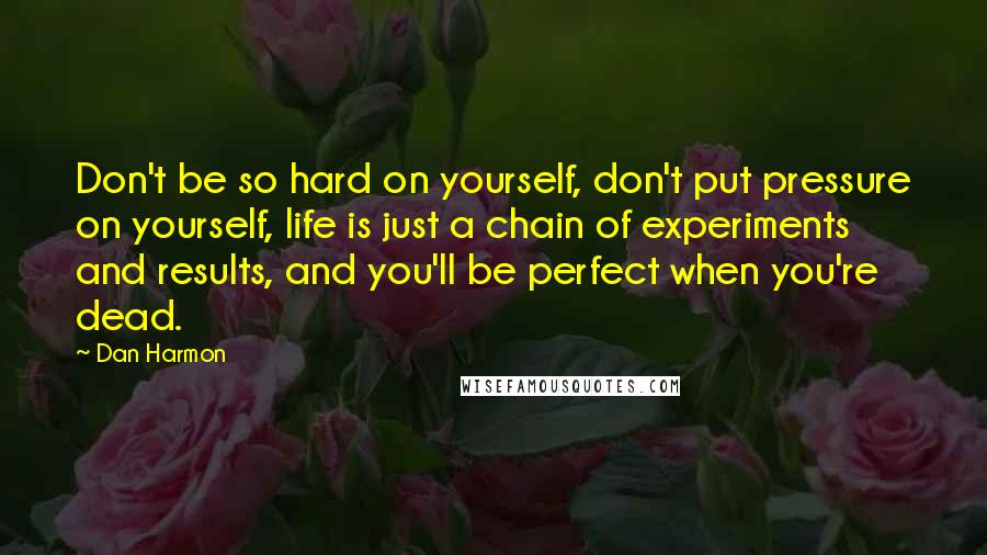 Dan Harmon Quotes: Don't be so hard on yourself, don't put pressure on yourself, life is just a chain of experiments and results, and you'll be perfect when you're dead.