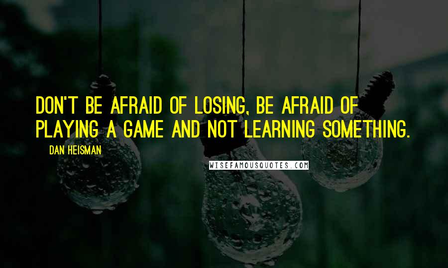 Dan Heisman Quotes: Don't be afraid of losing, be afraid of playing a game and not learning something.