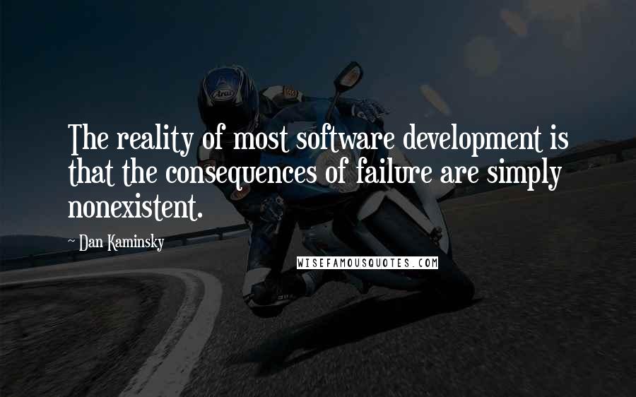 Dan Kaminsky Quotes: The reality of most software development is that the consequences of failure are simply nonexistent.