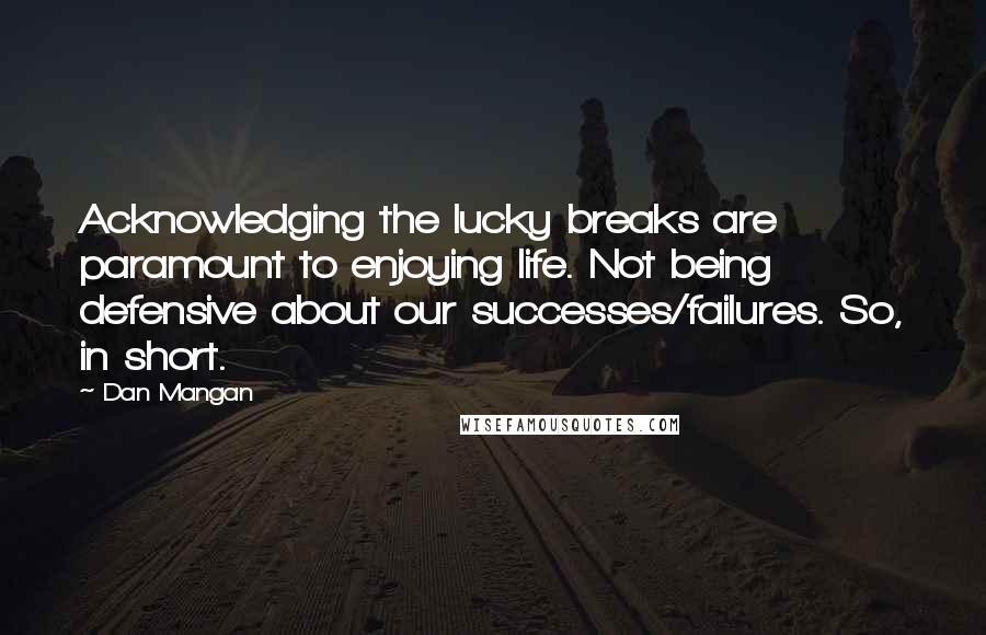 Dan Mangan Quotes: Acknowledging the lucky breaks are paramount to enjoying life. Not being defensive about our successes/failures. So, in short.