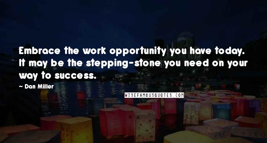 Dan Miller Quotes: Embrace the work opportunity you have today. It may be the stepping-stone you need on your way to success.