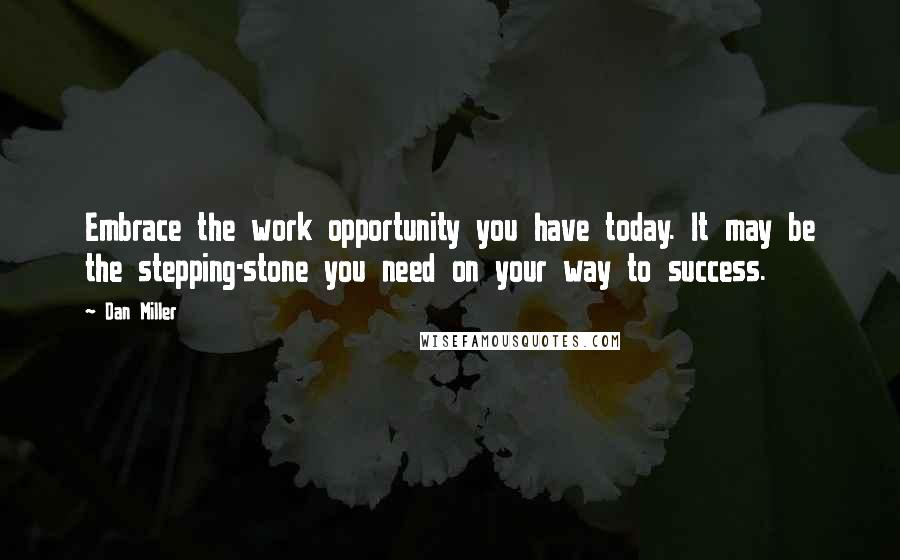 Dan Miller Quotes: Embrace the work opportunity you have today. It may be the stepping-stone you need on your way to success.