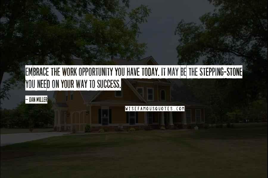 Dan Miller Quotes: Embrace the work opportunity you have today. It may be the stepping-stone you need on your way to success.