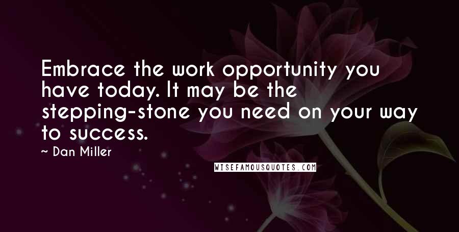 Dan Miller Quotes: Embrace the work opportunity you have today. It may be the stepping-stone you need on your way to success.