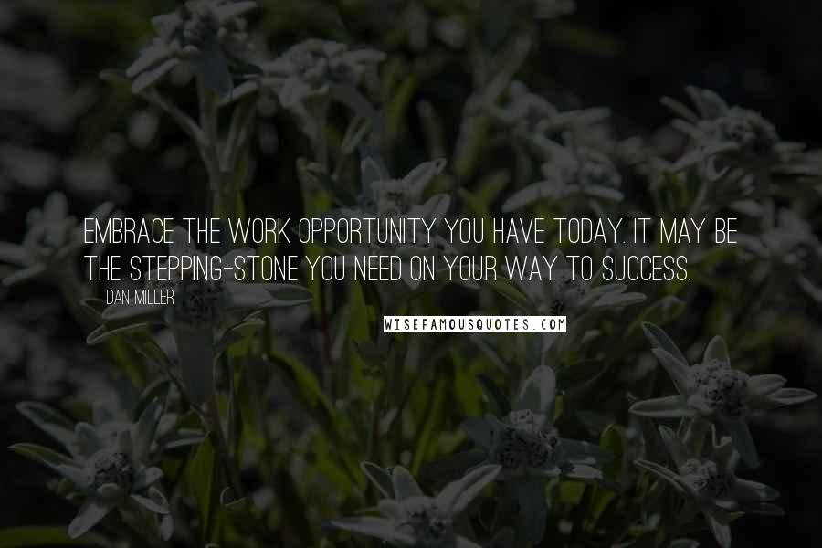 Dan Miller Quotes: Embrace the work opportunity you have today. It may be the stepping-stone you need on your way to success.