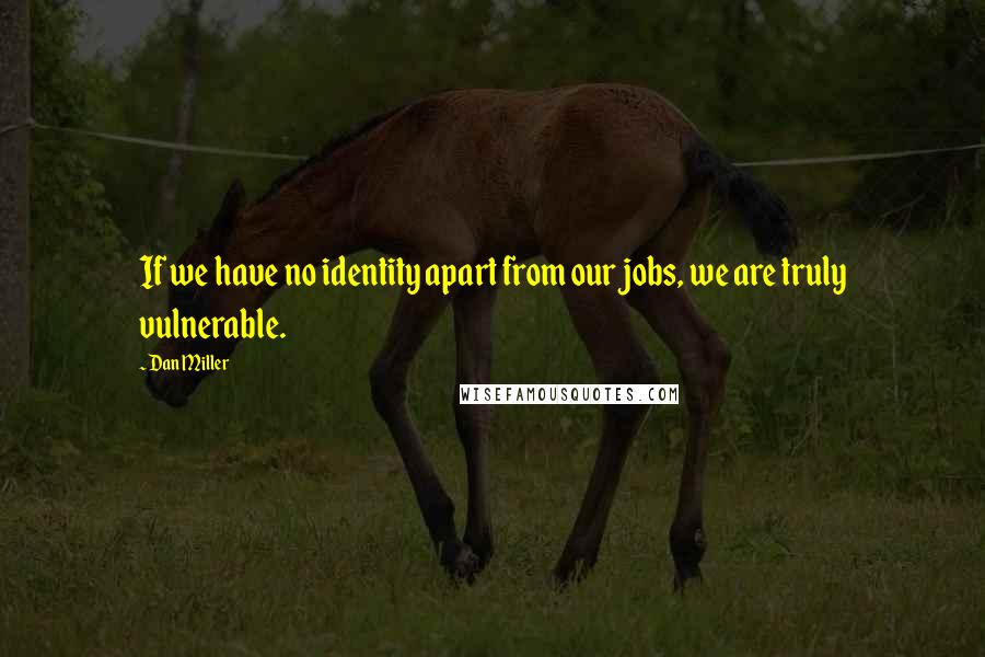 Dan Miller Quotes: If we have no identity apart from our jobs, we are truly vulnerable.