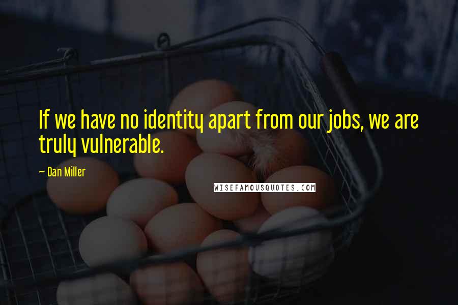 Dan Miller Quotes: If we have no identity apart from our jobs, we are truly vulnerable.