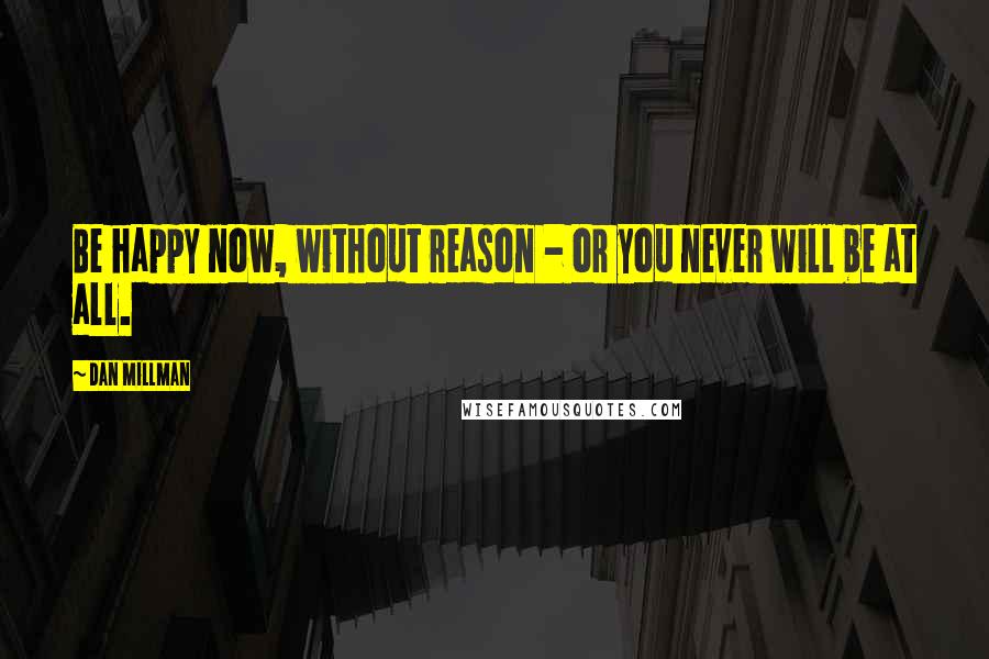 Dan Millman Quotes: Be happy now, without reason - or you never will be at all.