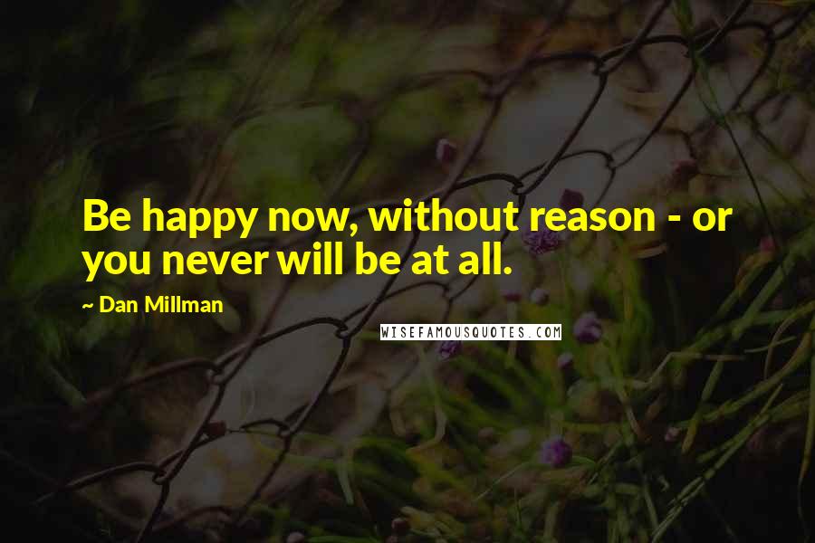 Dan Millman Quotes: Be happy now, without reason - or you never will be at all.