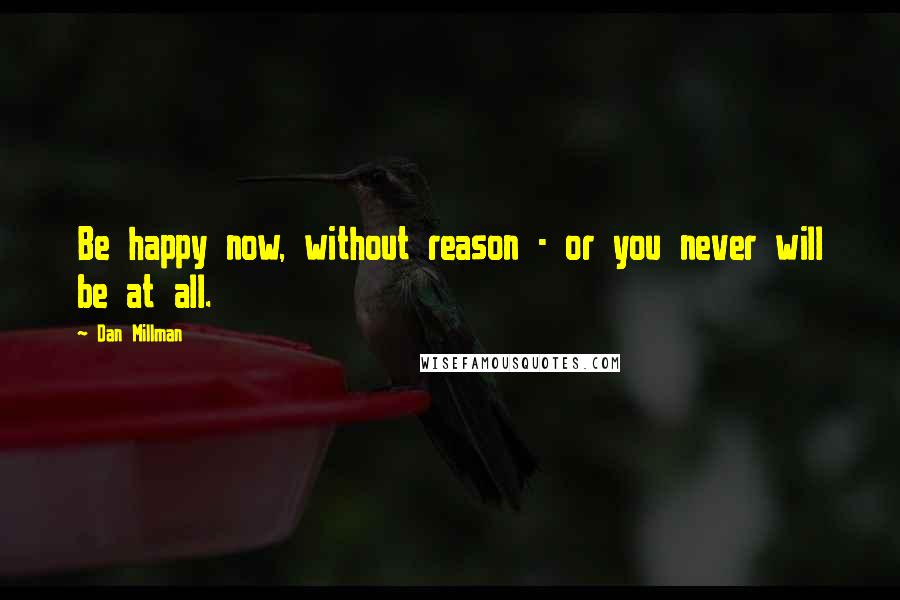 Dan Millman Quotes: Be happy now, without reason - or you never will be at all.