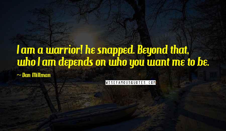 Dan Millman Quotes: I am a warrior! he snapped. Beyond that, who I am depends on who you want me to be.